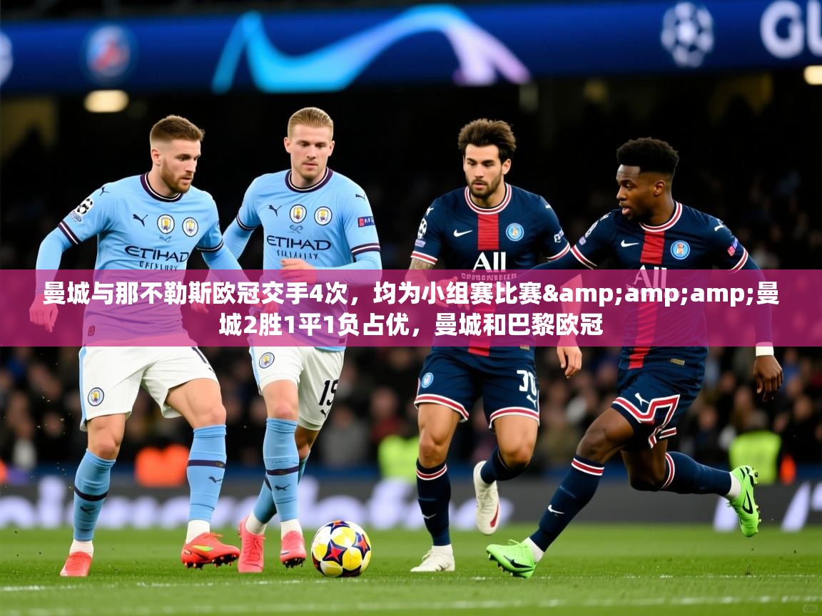 2025乐鱼体育app曼城与那不勒斯欧冠交手4次,均为小组赛比赛&曼城2胜1平1负占优,曼城和巴黎欧冠 第2张