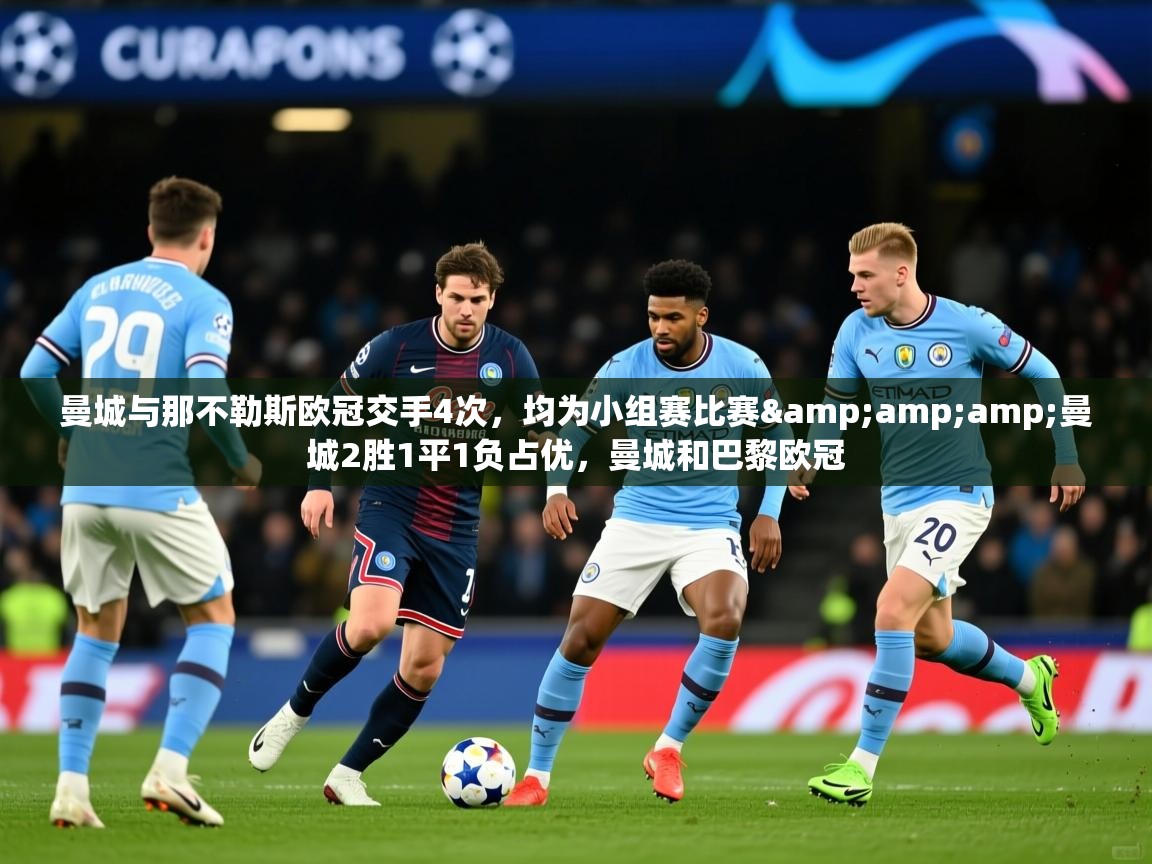 2025乐鱼体育app曼城与那不勒斯欧冠交手4次,均为小组赛比赛&曼城2胜1平1负占优,曼城和巴黎欧冠 第3张