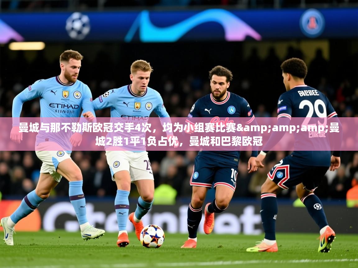2025乐鱼体育app曼城与那不勒斯欧冠交手4次,均为小组赛比赛&曼城2胜1平1负占优,曼城和巴黎欧冠 第4张