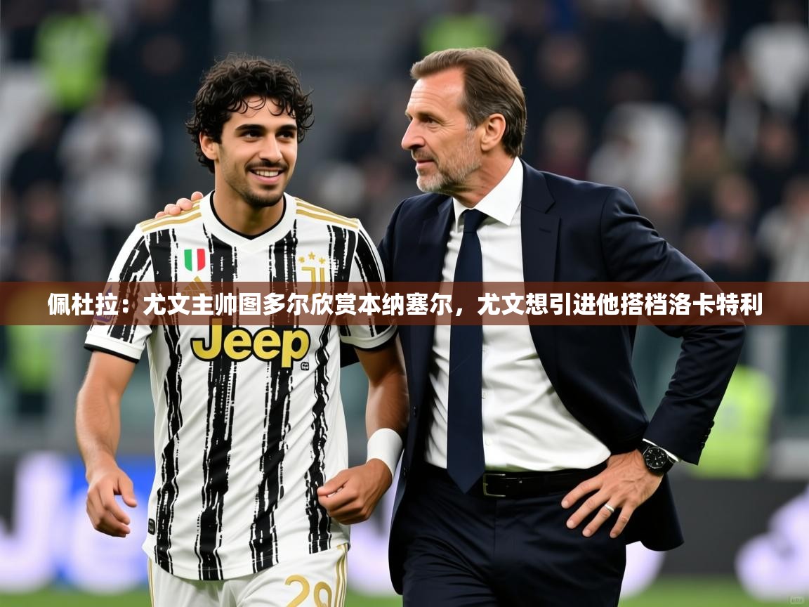 2025乐鱼体育登录网页入口佩杜拉:尤文主帅图多尔欣赏本纳塞尔,尤文想引进他搭档洛卡特利 第1张
