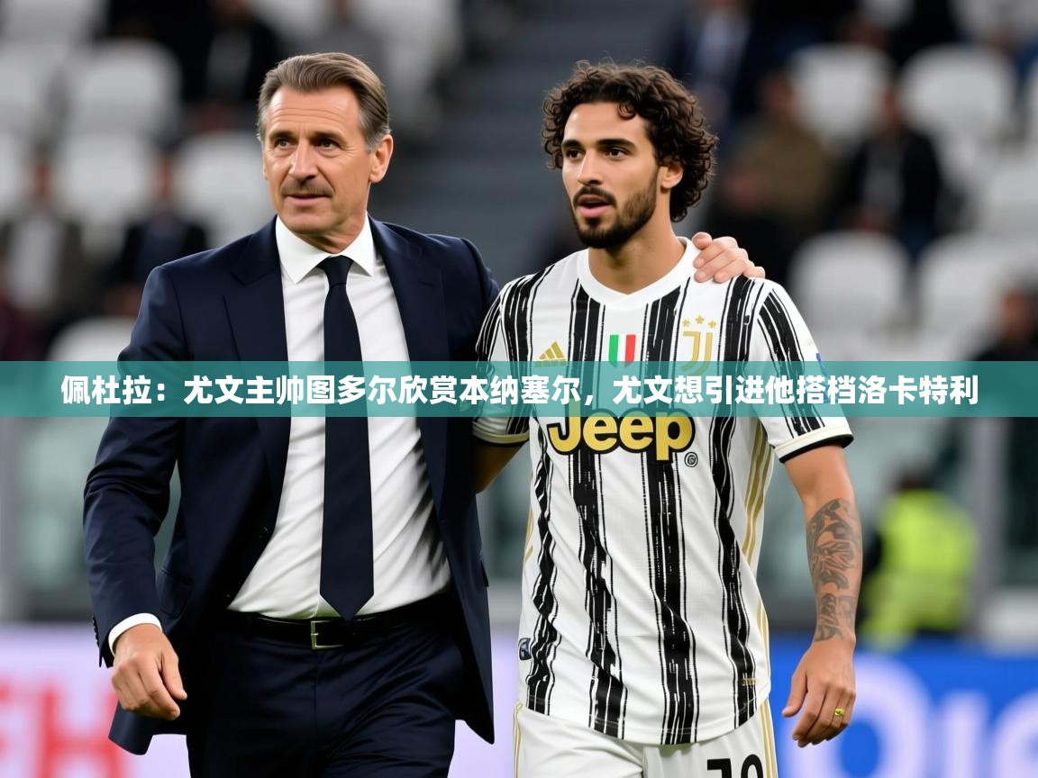 2025乐鱼体育登录网页入口佩杜拉:尤文主帅图多尔欣赏本纳塞尔,尤文想引进他搭档洛卡特利 第2张