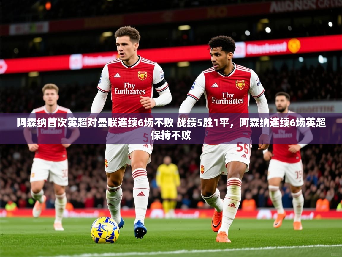 2025乐鱼体育 vip 注册阿森纳首次英超对曼联连续6场不败 战绩5胜1平,阿森纳连续6场英超保持不败 第1张