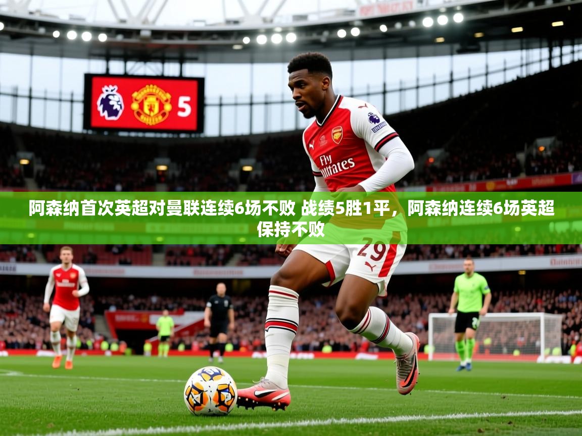 2025乐鱼体育 vip 注册阿森纳首次英超对曼联连续6场不败 战绩5胜1平,阿森纳连续6场英超保持不败 第3张