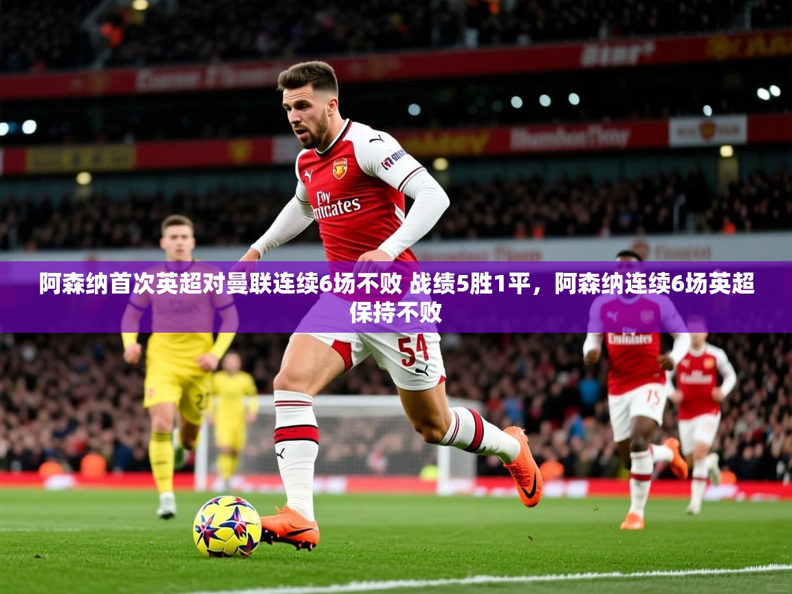 2025乐鱼体育 vip 注册阿森纳首次英超对曼联连续6场不败 战绩5胜1平,阿森纳连续6场英超保持不败 第2张