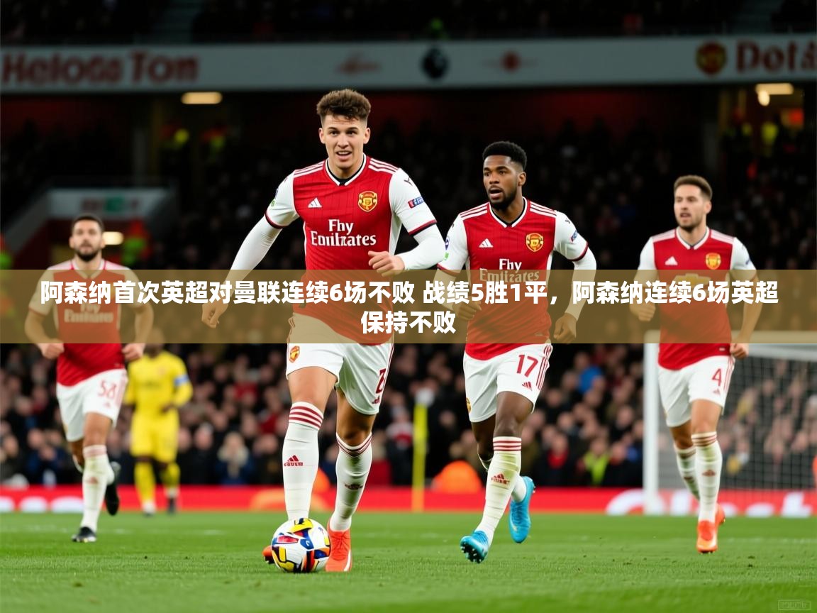 2025乐鱼体育 vip 注册阿森纳首次英超对曼联连续6场不败 战绩5胜1平,阿森纳连续6场英超保持不败 第4张