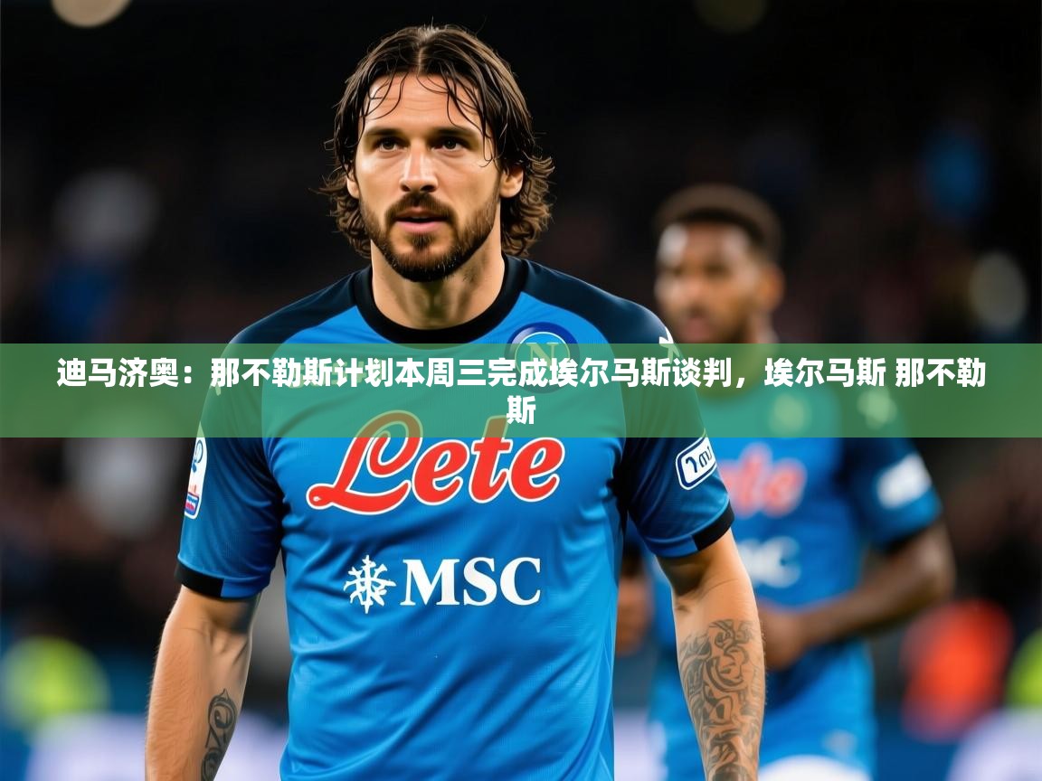 2025乐鱼体育app迪马济奥:那不勒斯计划本周三完成埃尔马斯谈判,埃尔马斯 那不勒斯 第1张