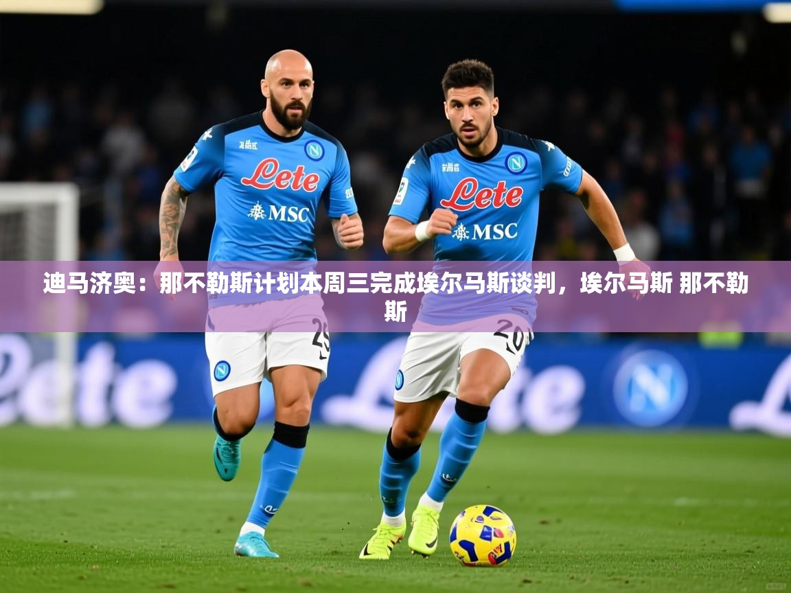 2025乐鱼体育app迪马济奥:那不勒斯计划本周三完成埃尔马斯谈判,埃尔马斯 那不勒斯 第2张