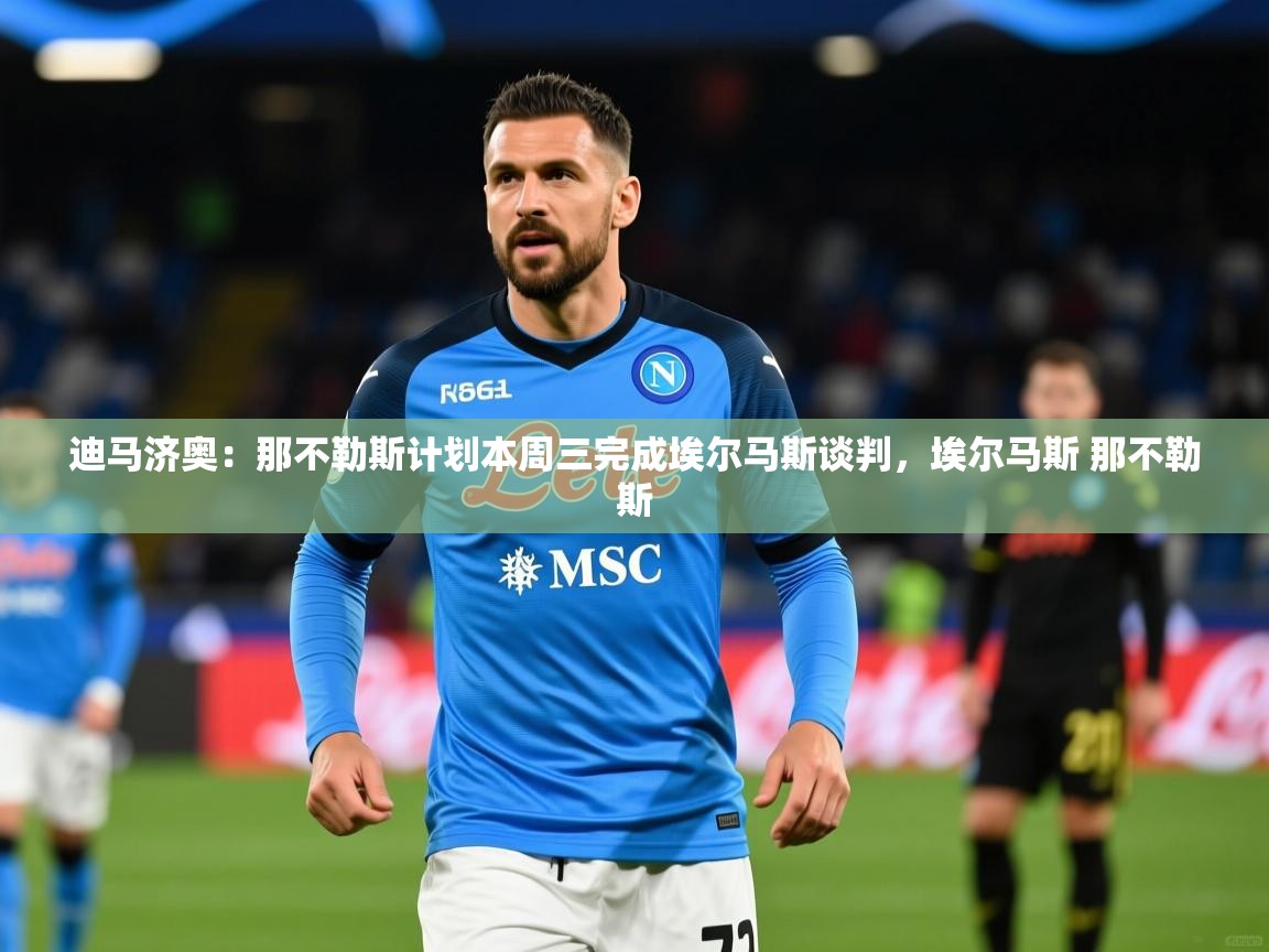 2025乐鱼体育app迪马济奥:那不勒斯计划本周三完成埃尔马斯谈判,埃尔马斯 那不勒斯 第3张