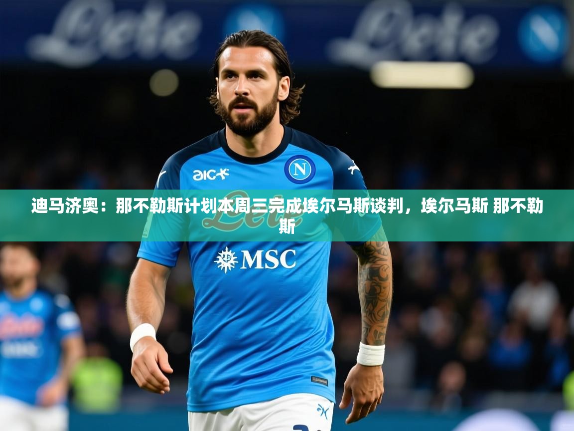 2025乐鱼体育app迪马济奥:那不勒斯计划本周三完成埃尔马斯谈判,埃尔马斯 那不勒斯 第4张