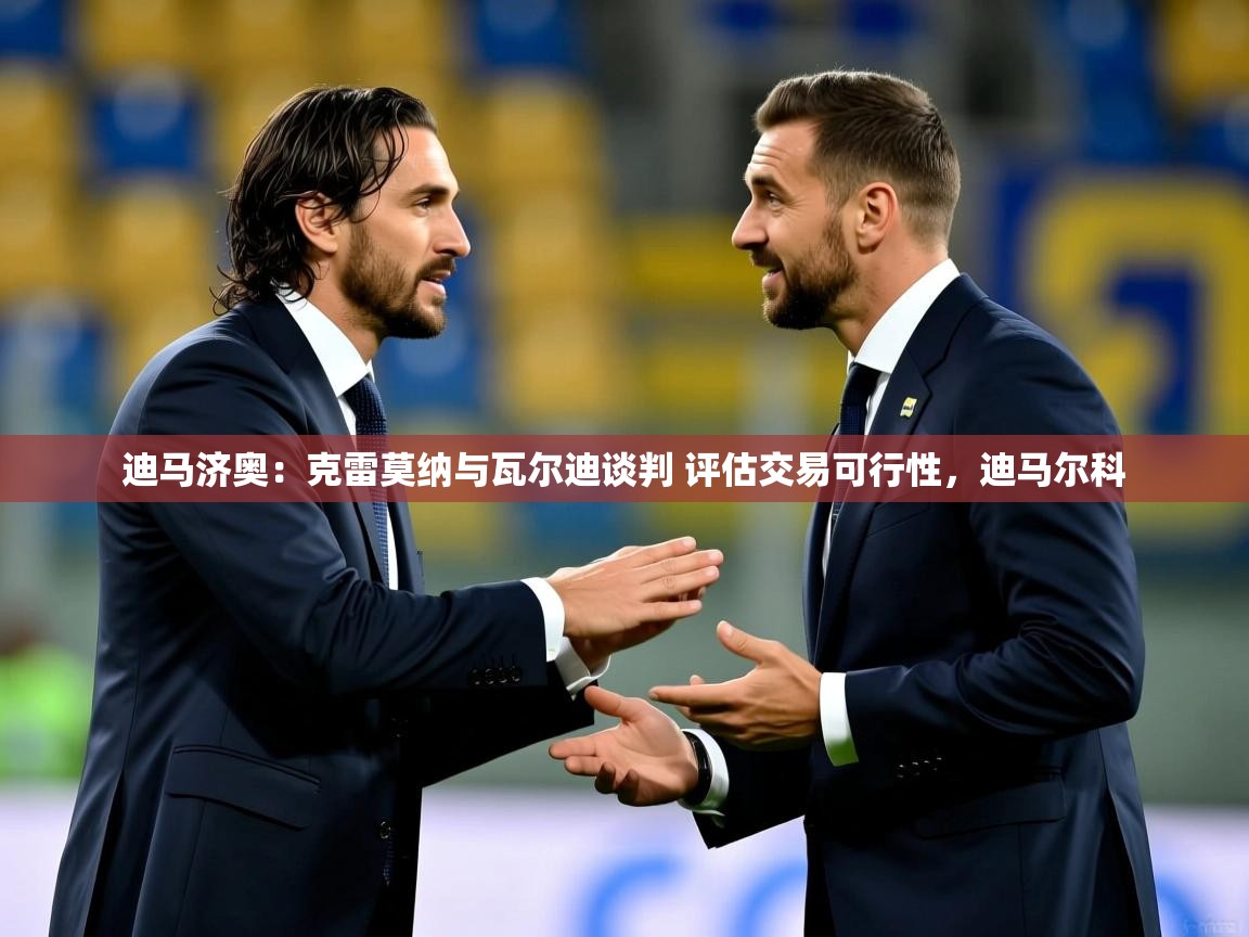 2025乐鱼体育下载迪马济奥:克雷莫纳与瓦尔迪谈判 评估交易可行性,迪马尔科 第2张