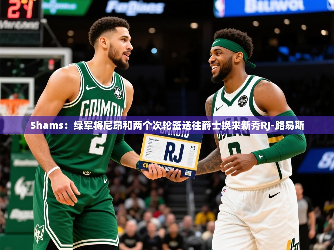 Shams:绿军将尼昂和两个次轮签送往爵士换来新秀RJ-路易斯