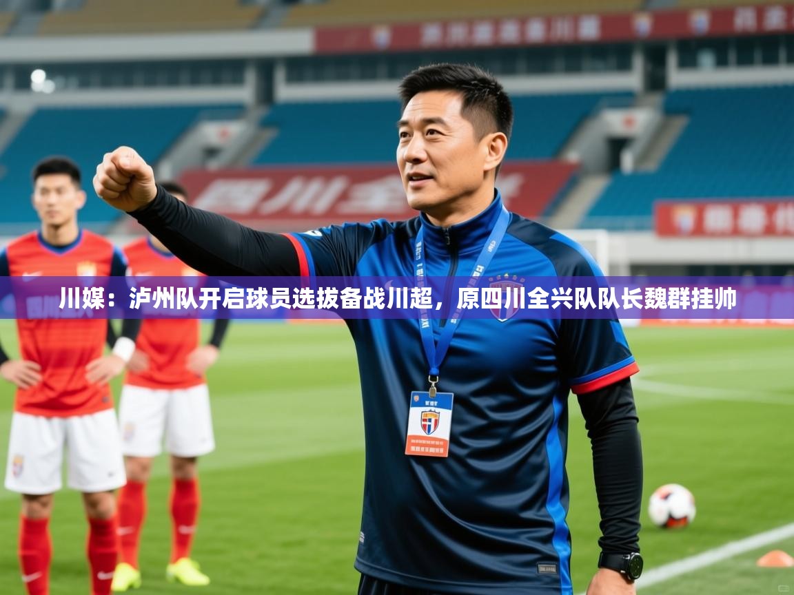 2025乐鱼体育app官网登录入口川媒:泸州队开启球员选拔备战川超,原四川全兴队队长魏群挂帅
