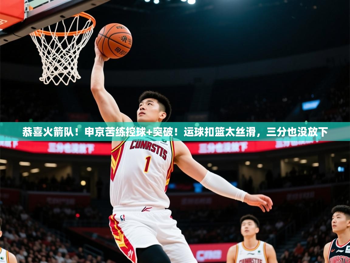 2025乐鱼体育在线恭喜火箭队!申京苦练控球+突破!运球扣篮太丝滑,三分也没放下 第1张