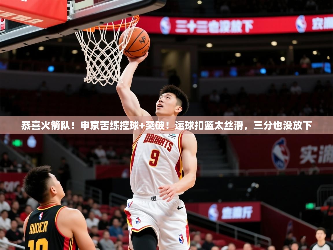 2025乐鱼体育在线恭喜火箭队!申京苦练控球+突破!运球扣篮太丝滑,三分也没放下 第2张