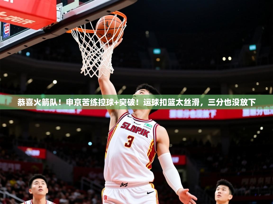 2025乐鱼体育在线恭喜火箭队!申京苦练控球+突破!运球扣篮太丝滑,三分也没放下 第3张