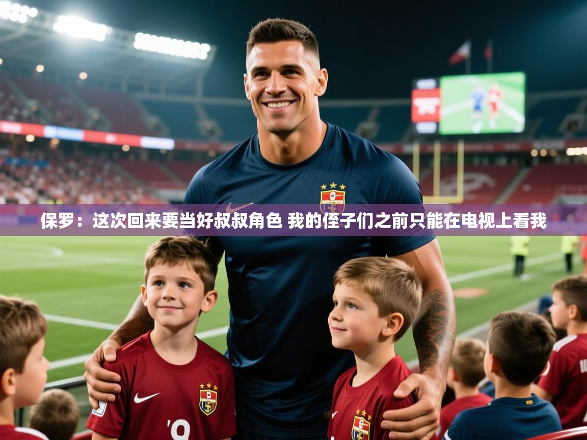 2025乐鱼体育在线网站保罗:这次回来要当好叔叔角色 我的侄子们之前只能在电视上看我 第1张