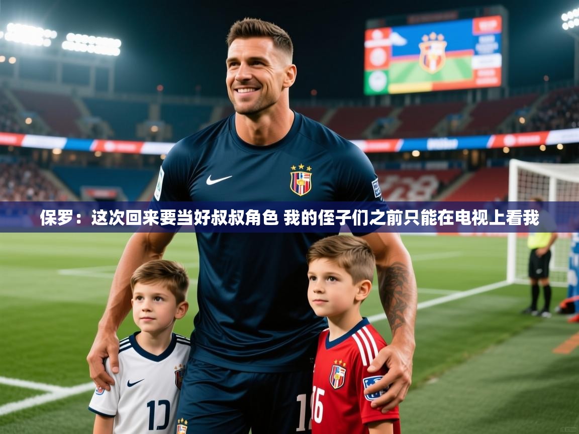 2025乐鱼体育在线网站保罗:这次回来要当好叔叔角色 我的侄子们之前只能在电视上看我 第2张