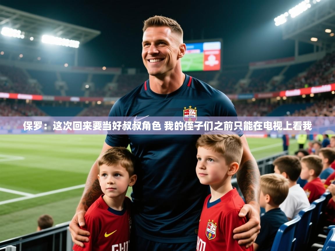 2025乐鱼体育在线网站保罗:这次回来要当好叔叔角色 我的侄子们之前只能在电视上看我 第3张