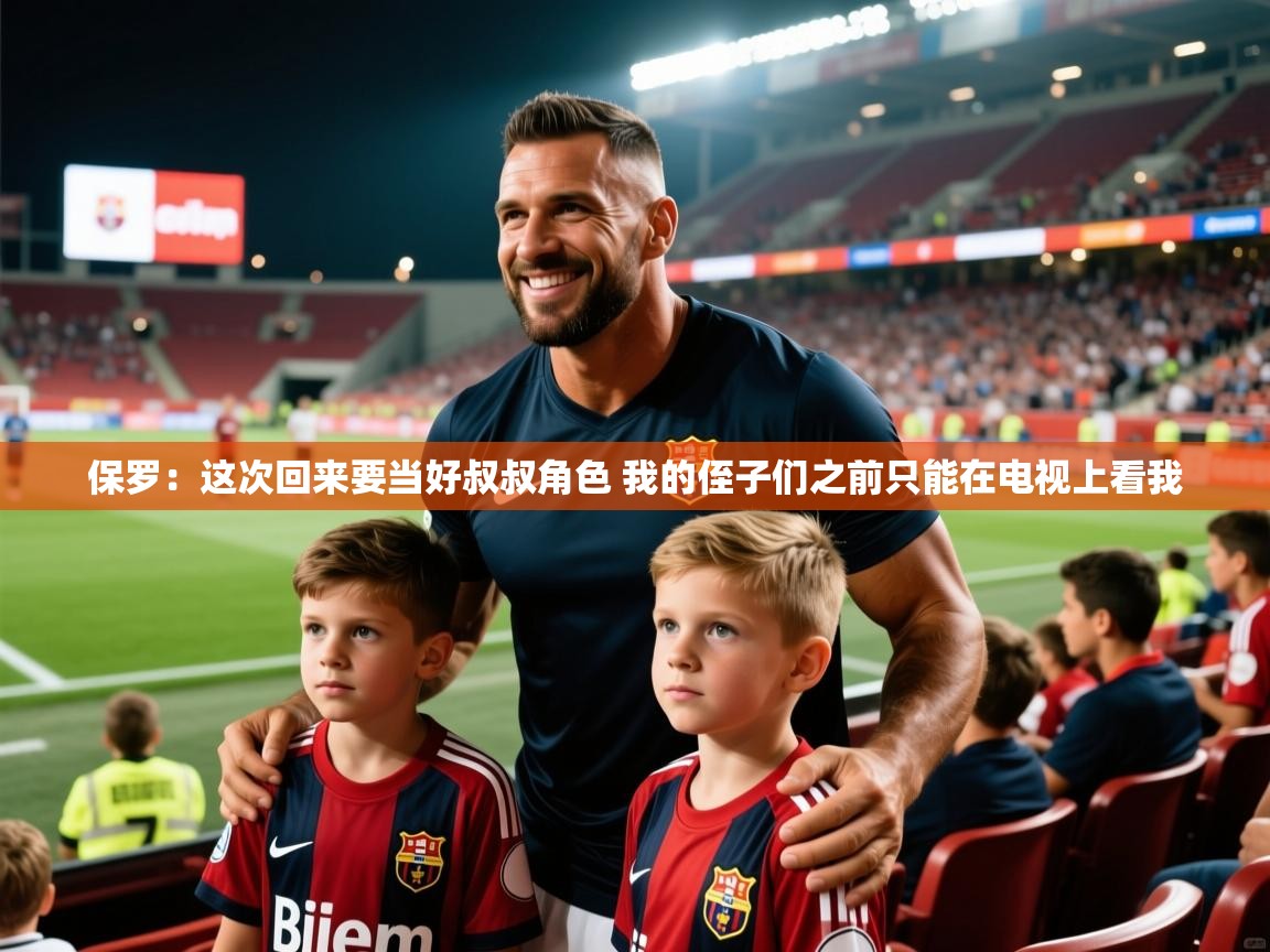 2025乐鱼体育在线网站保罗:这次回来要当好叔叔角色 我的侄子们之前只能在电视上看我 第4张