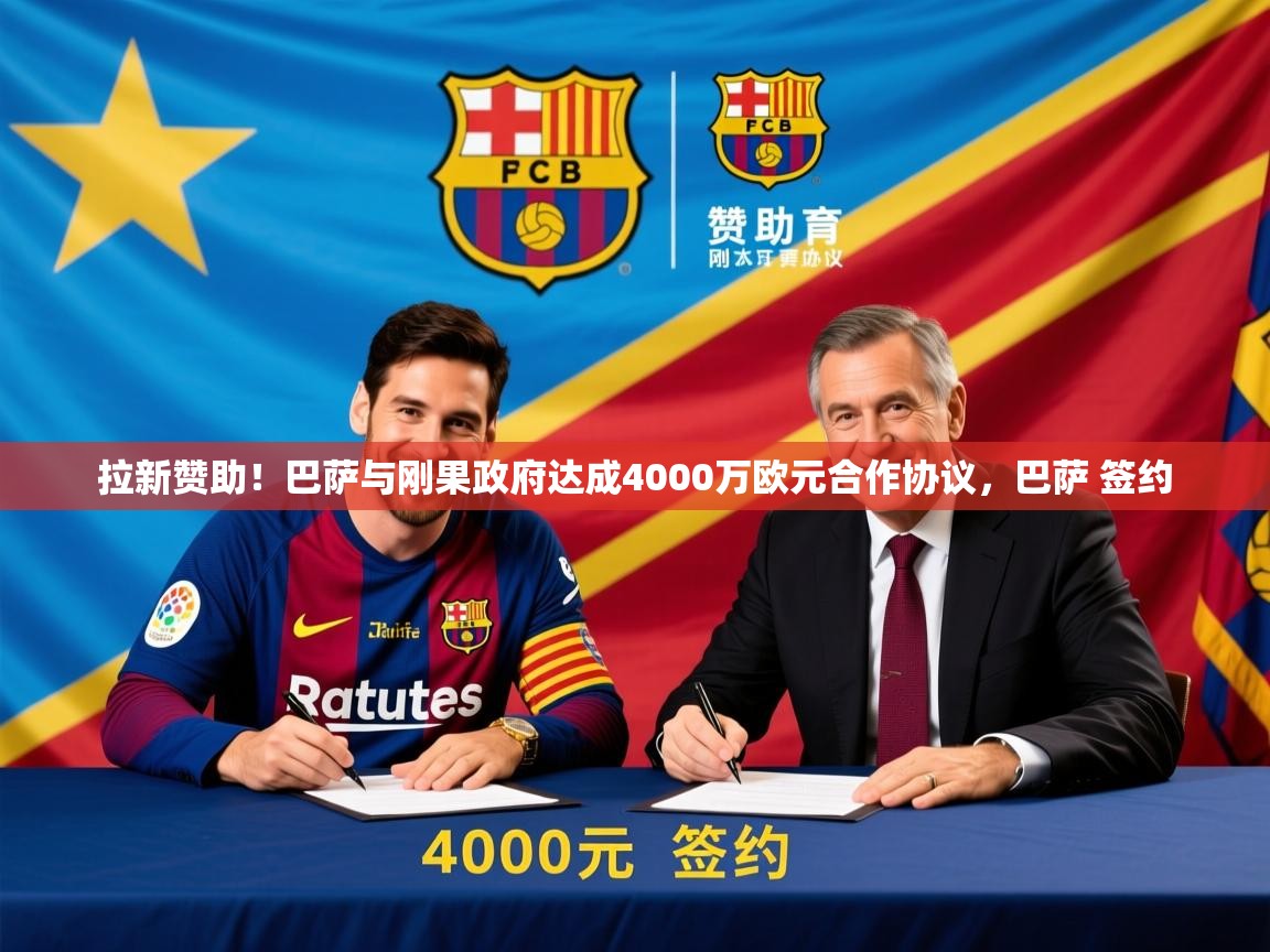 2025乐鱼体育在线网站拉新赞助!巴萨与刚果政府达成4000万欧元合作协议,巴萨 签约 第2张