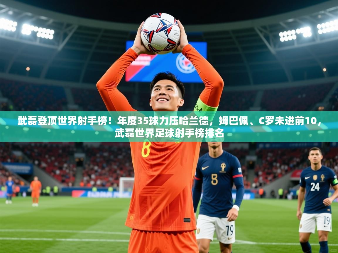 2025乐鱼体育武磊登顶世界射手榜！年度35球力压哈兰德，姆巴佩、C罗未进前10，武磊世界足球射手榜排名  第1张