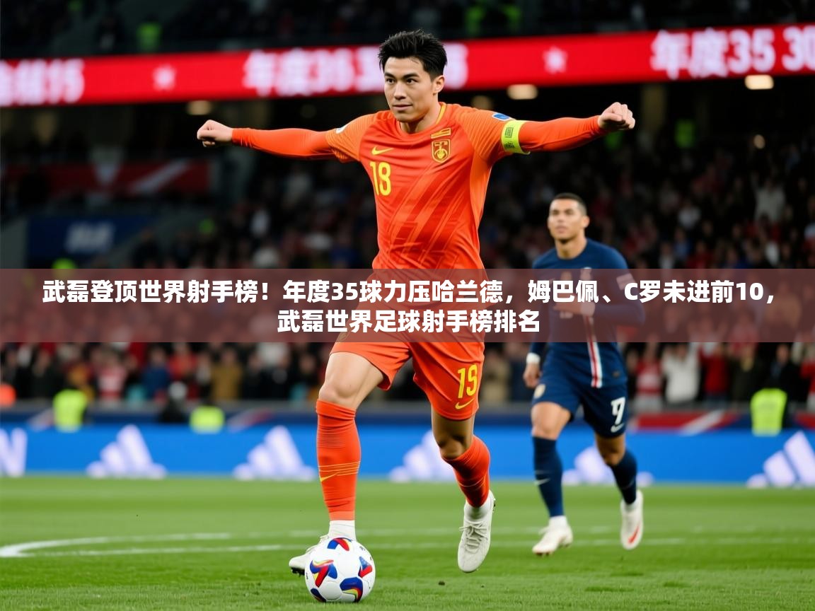 2025乐鱼体育武磊登顶世界射手榜！年度35球力压哈兰德，姆巴佩、C罗未进前10，武磊世界足球射手榜排名  第2张