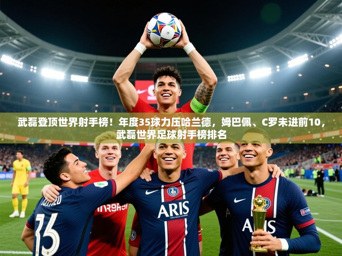 2025乐鱼体育武磊登顶世界射手榜！年度35球力压哈兰德，姆巴佩、C罗未进前10，武磊世界足球射手榜排名  第4张