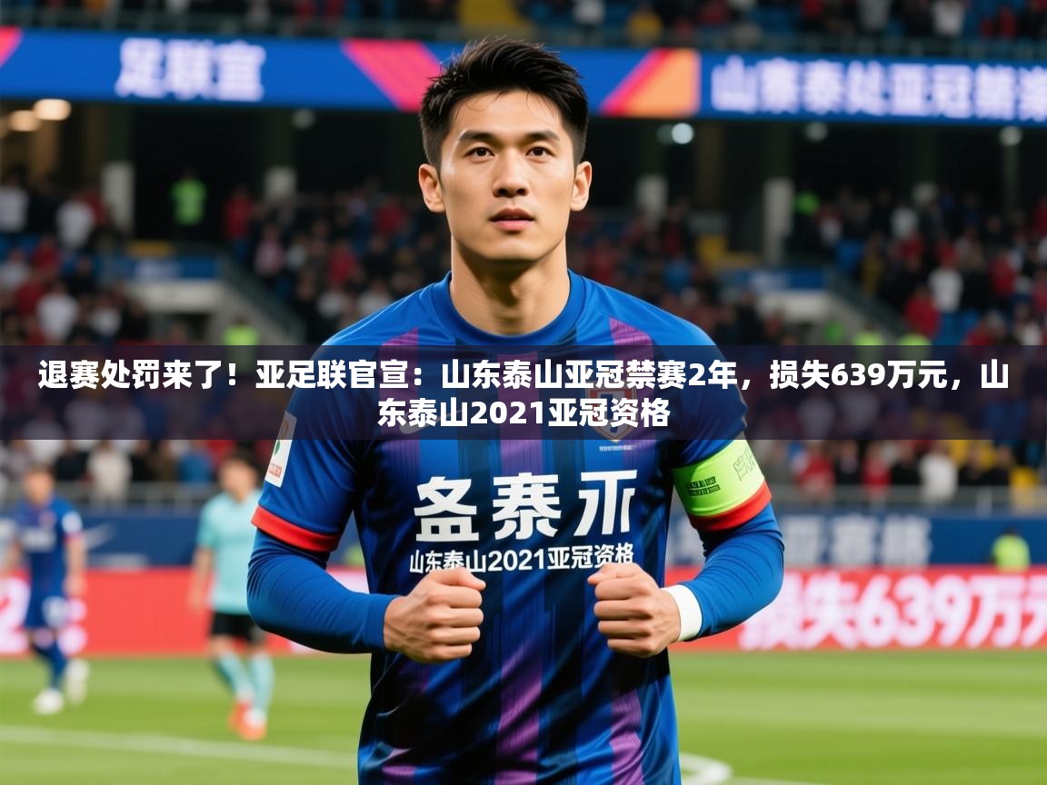 2025乐鱼体育网址退赛处罚来了!亚足联官宣:山东泰山亚冠禁赛2年,损失639万元,山东泰山2021亚冠资格 第3张