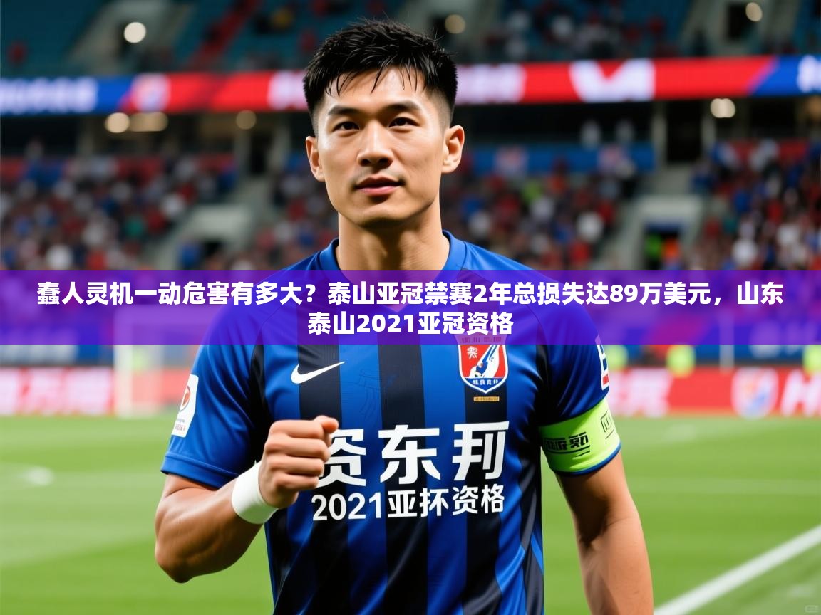 2025乐鱼体育入口登录官网app蠢人灵机一动危害有多大?泰山亚冠禁赛2年总损失达89万美元,山东泰山2021亚冠资格 第1张