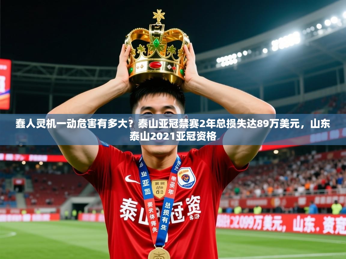 2025乐鱼体育入口登录官网app蠢人灵机一动危害有多大?泰山亚冠禁赛2年总损失达89万美元,山东泰山2021亚冠资格 第2张