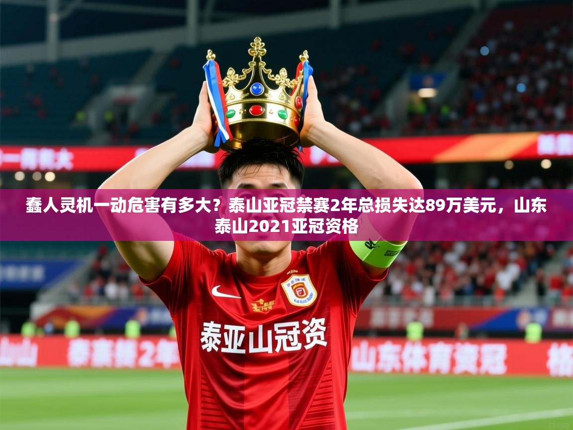 2025乐鱼体育入口登录官网app蠢人灵机一动危害有多大?泰山亚冠禁赛2年总损失达89万美元,山东泰山2021亚冠资格 第3张
