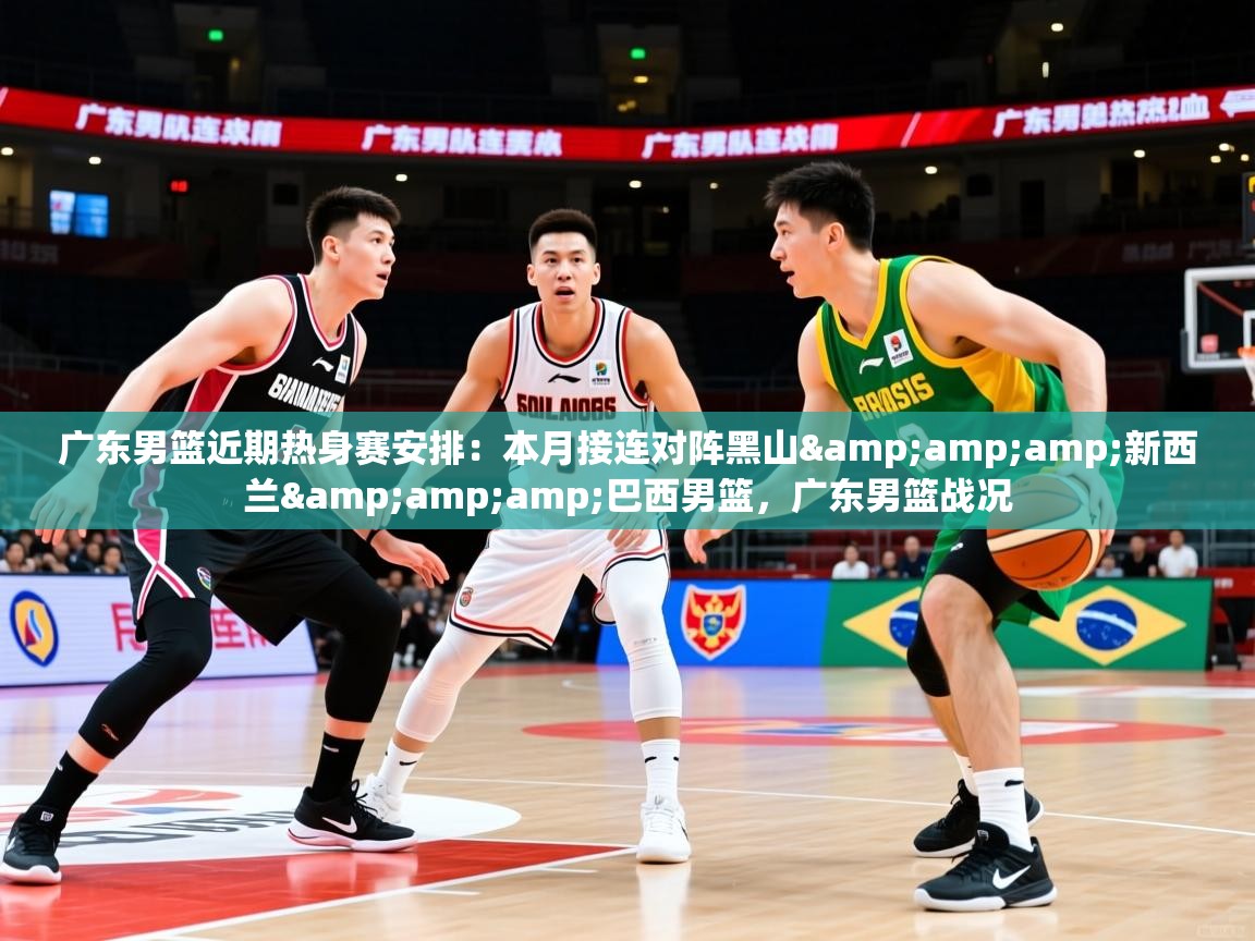 2025乐鱼体育在线官网广东男篮近期热身赛安排:本月接连对阵黑山&新西兰&巴西男篮,广东男篮战况 第1张