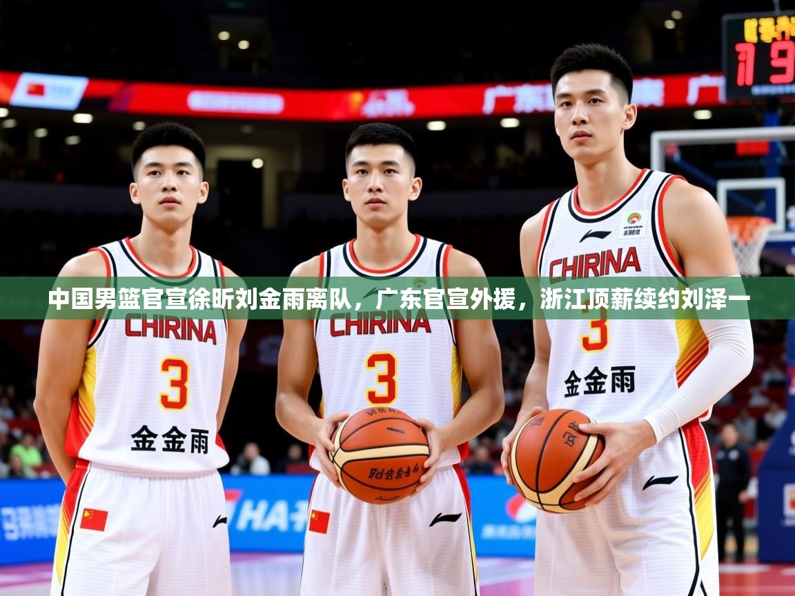 2025乐鱼体育在线入口中国男篮官宣徐昕刘金雨离队,广东官宣外援,浙江顶薪续约刘泽一 第1张