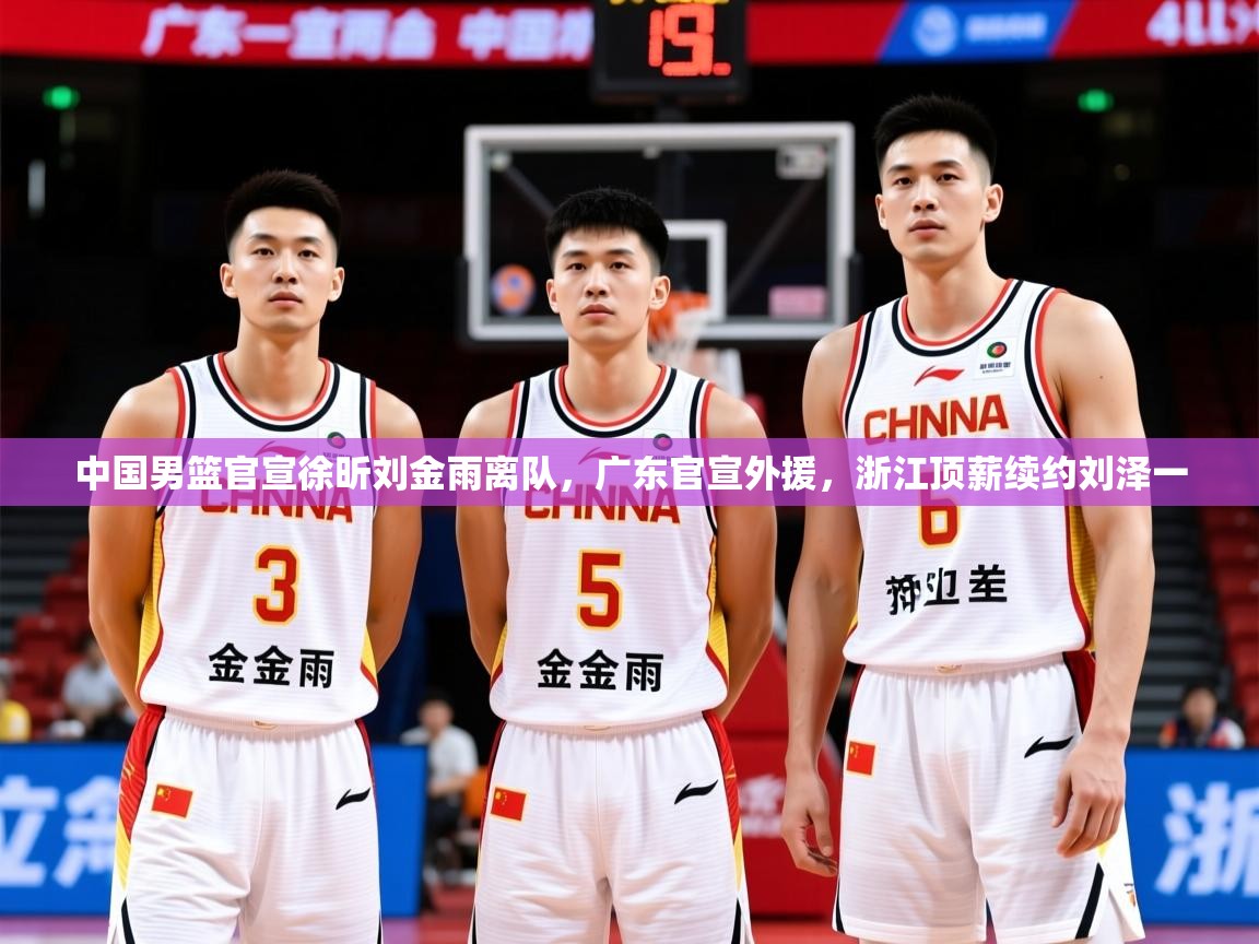 2025乐鱼体育在线入口中国男篮官宣徐昕刘金雨离队,广东官宣外援,浙江顶薪续约刘泽一 第2张