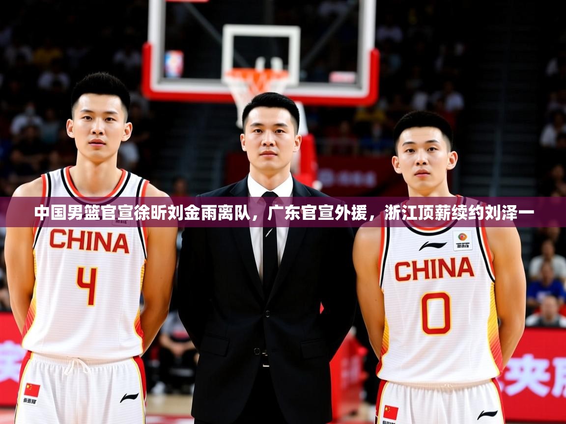 2025乐鱼体育在线入口中国男篮官宣徐昕刘金雨离队,广东官宣外援,浙江顶薪续约刘泽一 第3张