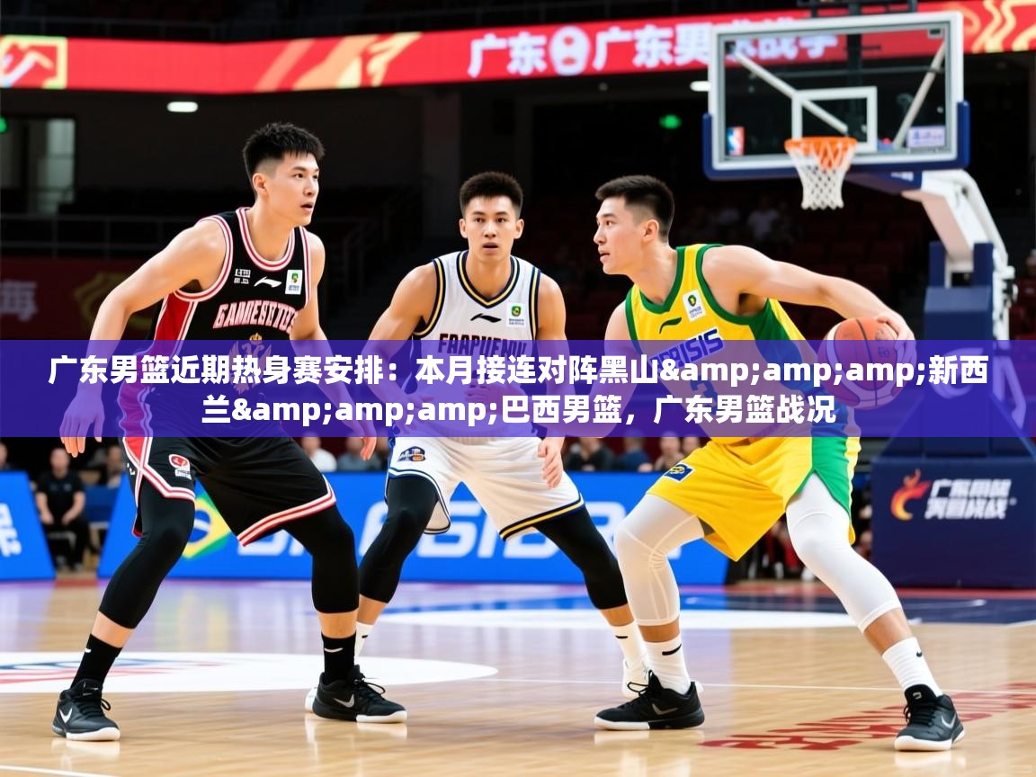 2025乐鱼体育在线官网广东男篮近期热身赛安排:本月接连对阵黑山&新西兰&巴西男篮,广东男篮战况 第3张