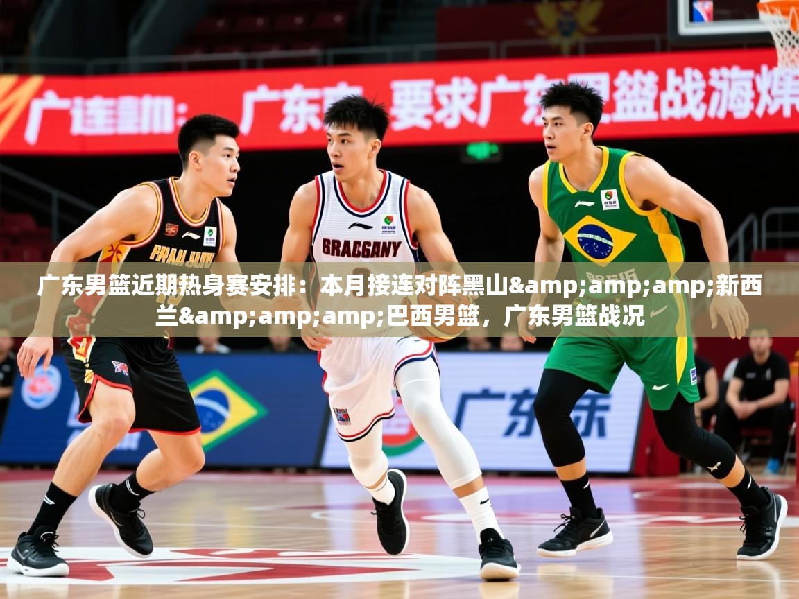 2025乐鱼体育在线官网广东男篮近期热身赛安排:本月接连对阵黑山&新西兰&巴西男篮,广东男篮战况 第2张