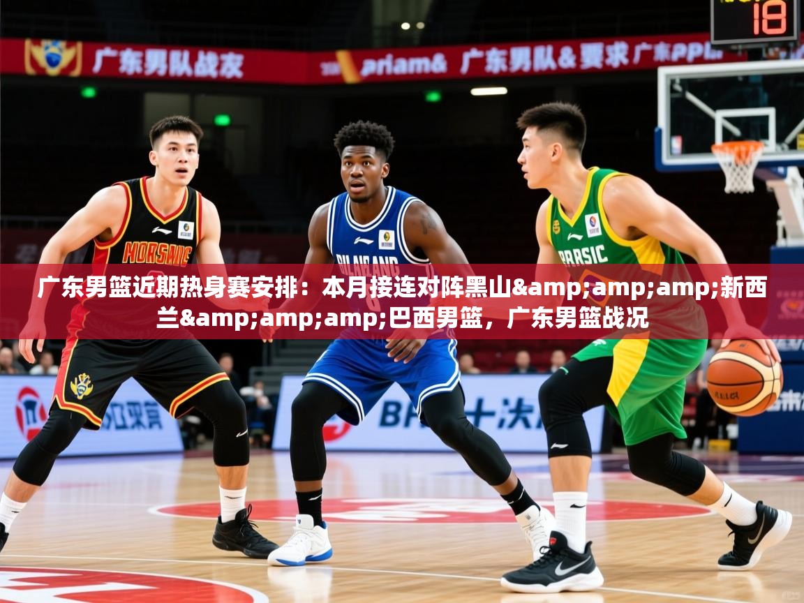 2025乐鱼体育在线官网广东男篮近期热身赛安排:本月接连对阵黑山&新西兰&巴西男篮,广东男篮战况 第4张