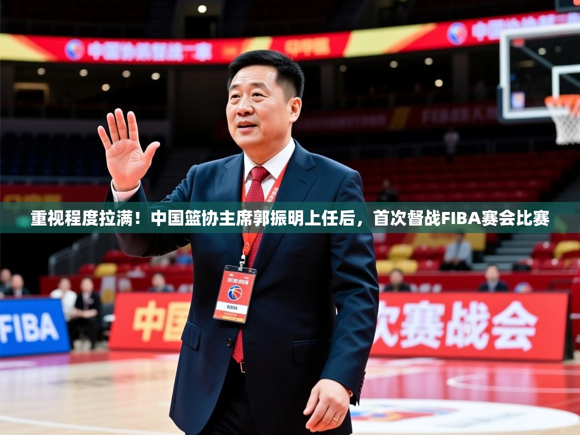 2025乐鱼体育登录网页入口重视程度拉满!中国篮协主席郭振明上任后,首次督战FIBA赛会比赛 第2张