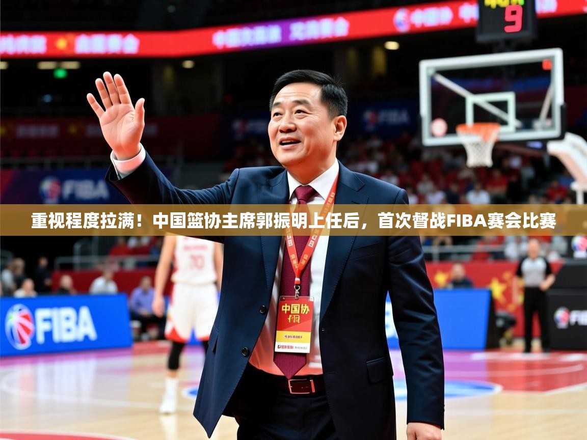 2025乐鱼体育登录网页入口重视程度拉满!中国篮协主席郭振明上任后,首次督战FIBA赛会比赛 第1张