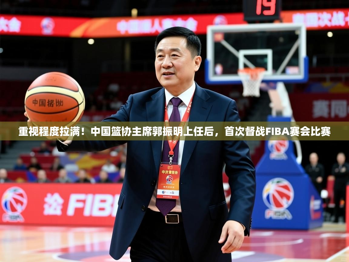 2025乐鱼体育登录网页入口重视程度拉满!中国篮协主席郭振明上任后,首次督战FIBA赛会比赛 第3张