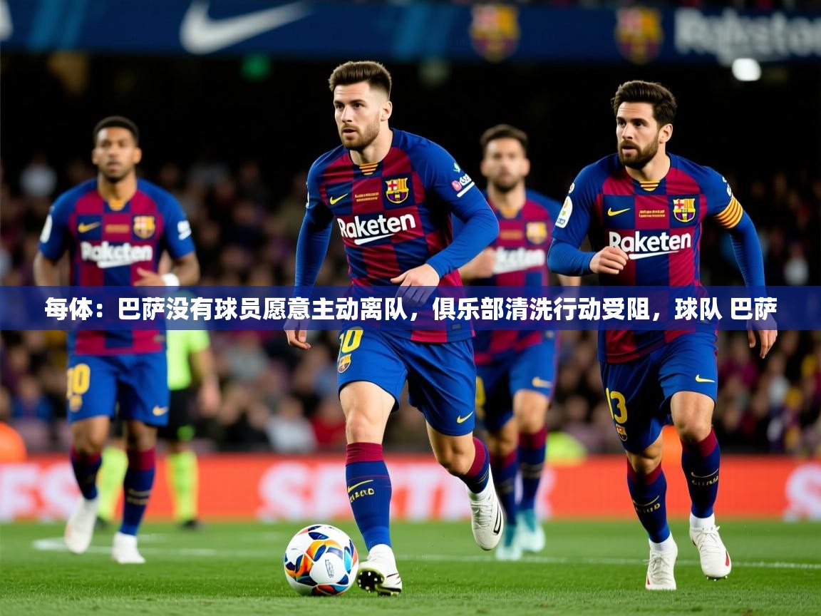 2025乐鱼体育下载每体:巴萨没有球员愿意主动离队,俱乐部清洗行动受阻,球队 巴萨 第1张