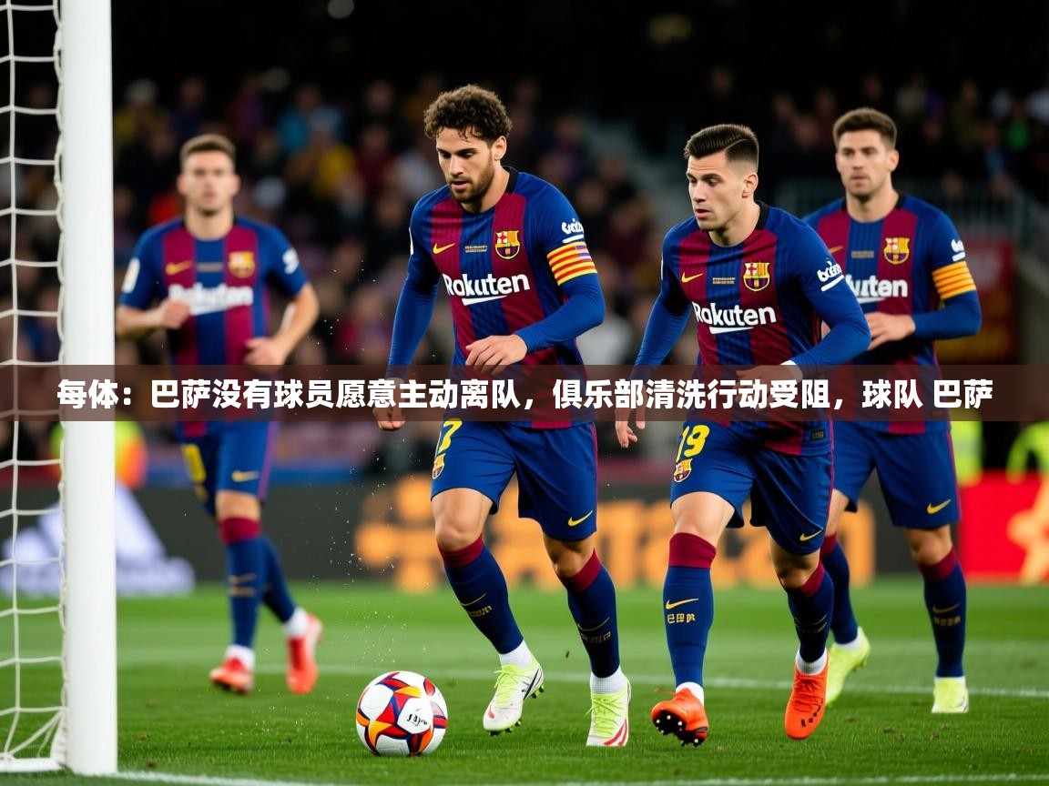 2025乐鱼体育下载每体:巴萨没有球员愿意主动离队,俱乐部清洗行动受阻,球队 巴萨 第2张