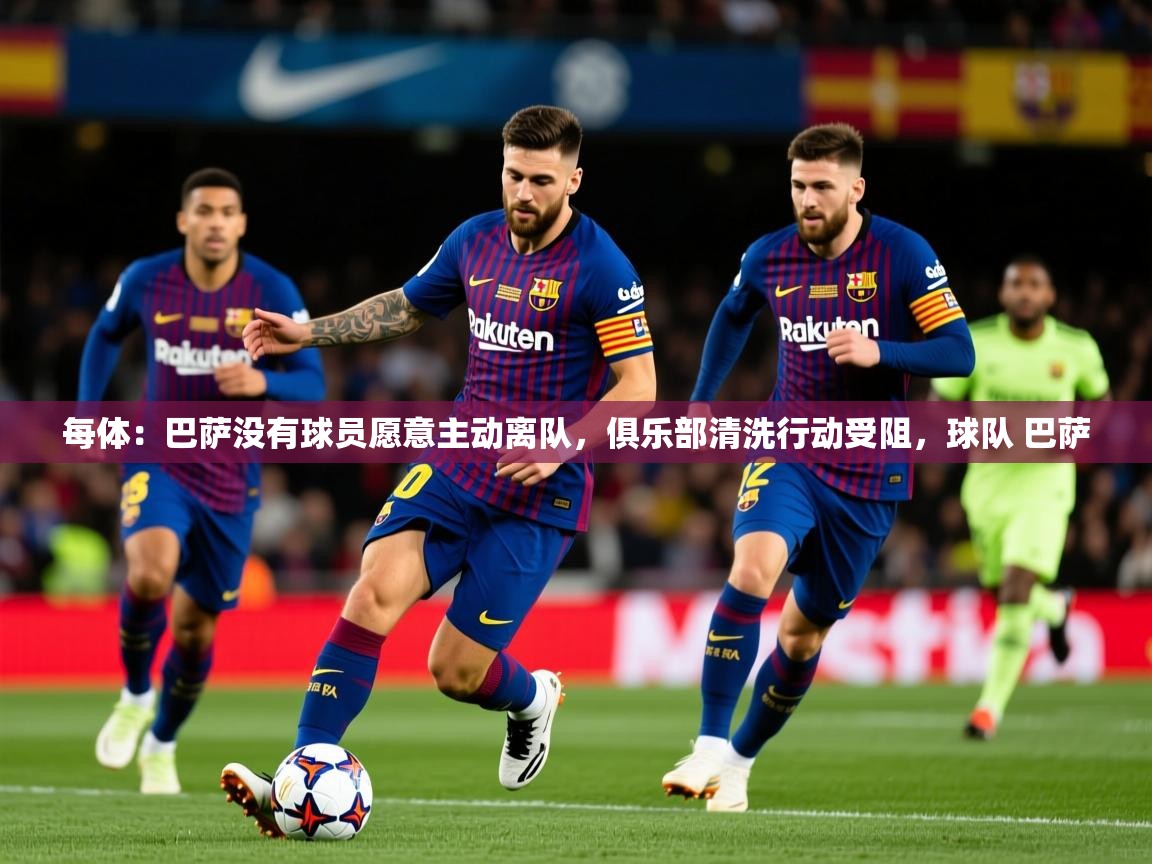 2025乐鱼体育下载每体:巴萨没有球员愿意主动离队,俱乐部清洗行动受阻,球队 巴萨 第3张