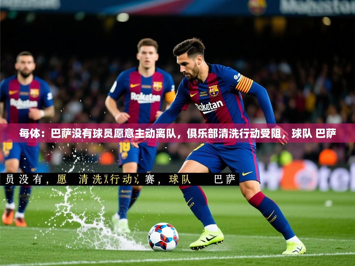 2025乐鱼体育下载每体:巴萨没有球员愿意主动离队,俱乐部清洗行动受阻,球队 巴萨 第4张