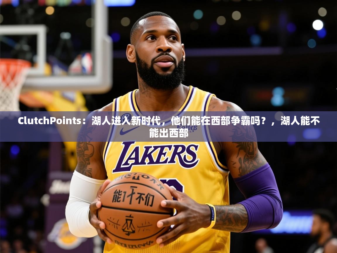 2025乐鱼体育appClutchPoints:湖人进入新时代,他们能在西部争霸吗?,湖人能不能出西部 第2张