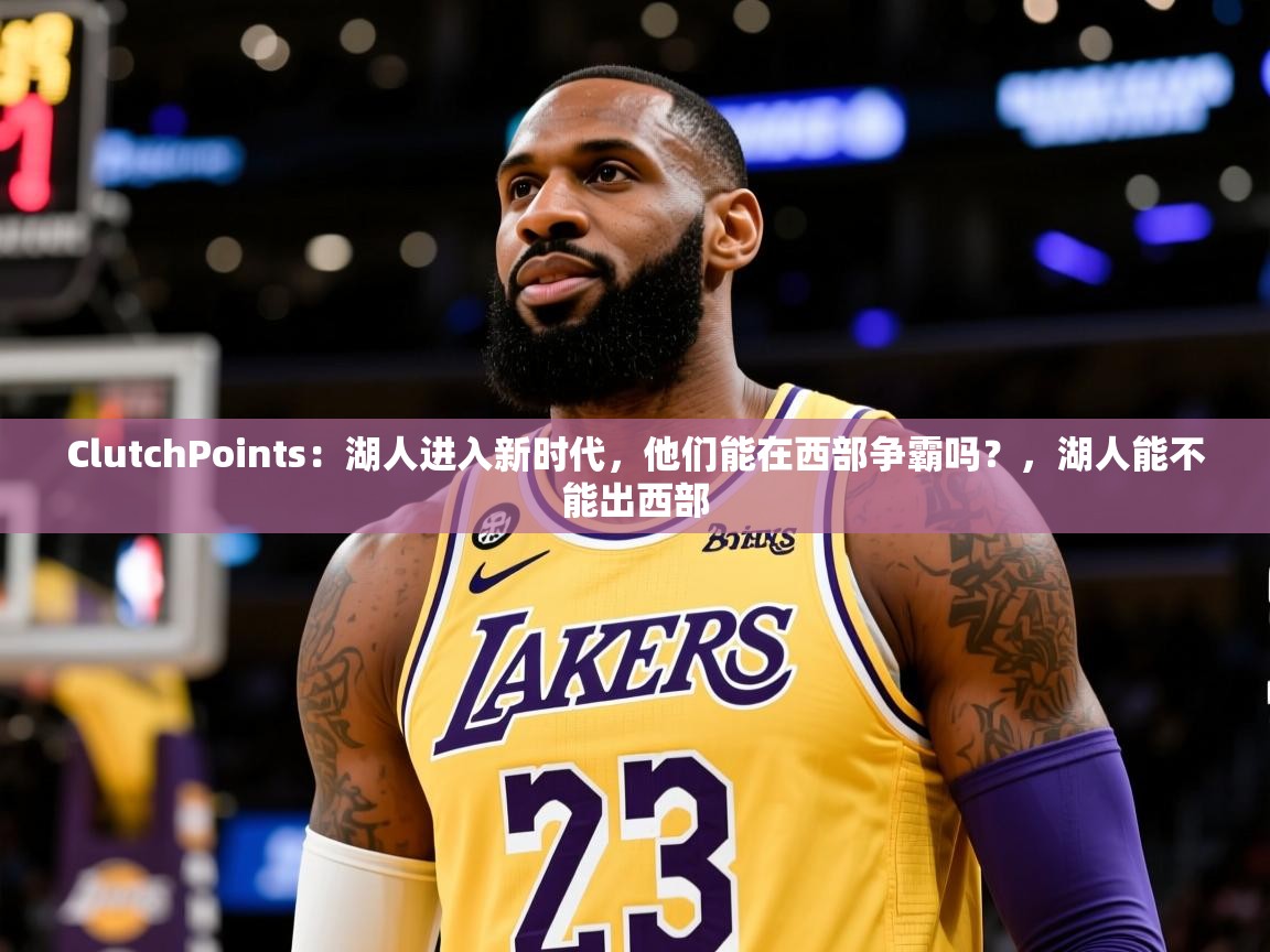 2025乐鱼体育appClutchPoints:湖人进入新时代,他们能在西部争霸吗?,湖人能不能出西部 第3张