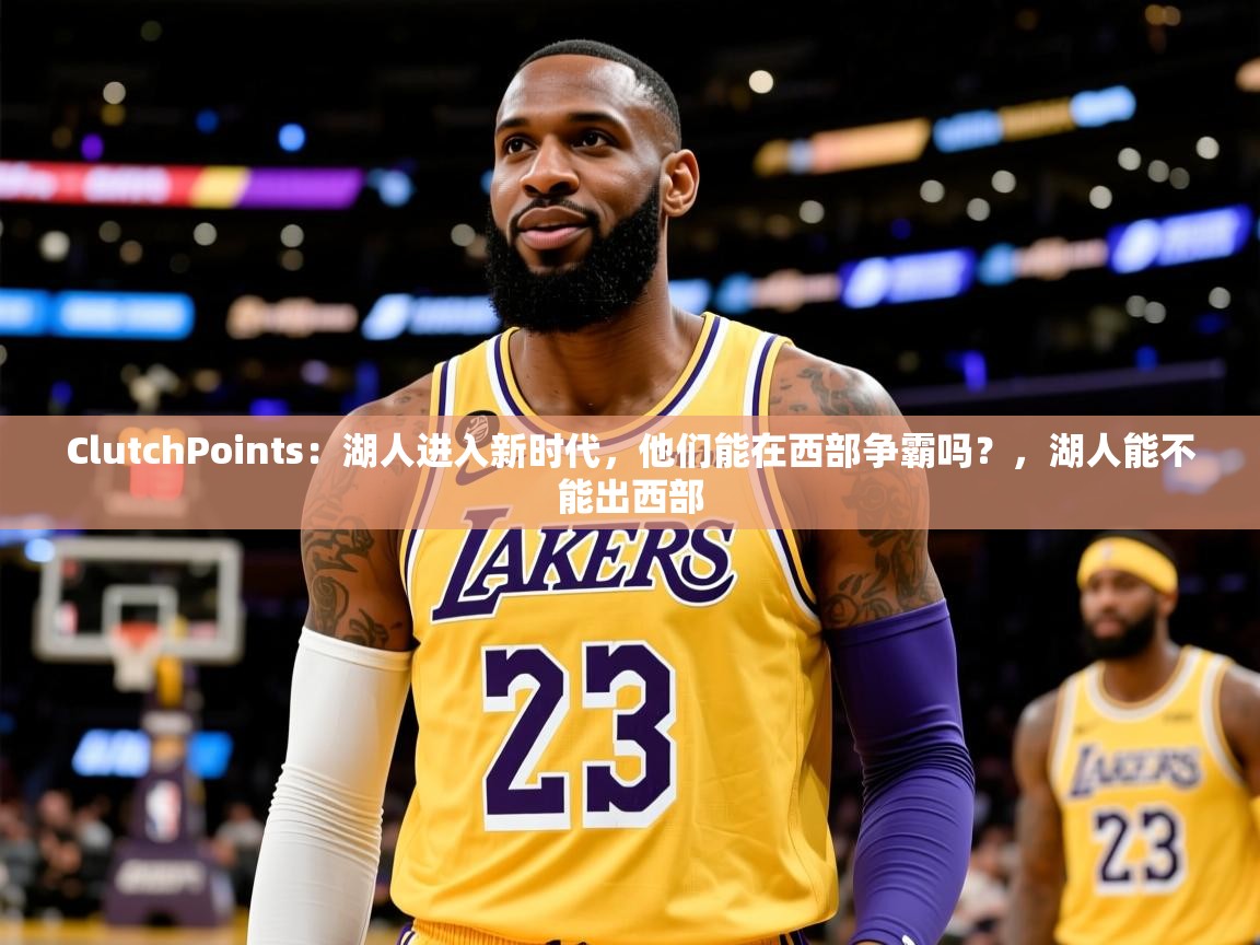2025乐鱼体育appClutchPoints:湖人进入新时代,他们能在西部争霸吗?,湖人能不能出西部 第4张