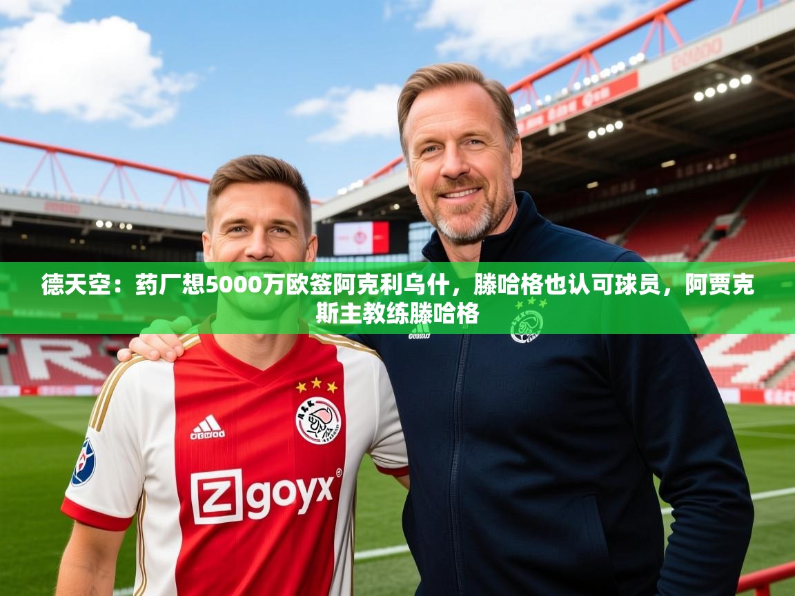 2025乐鱼体育在线德天空：药厂想5000万欧签阿克利乌什，滕哈格也认可球员，阿贾克斯主教练滕哈格  第1张