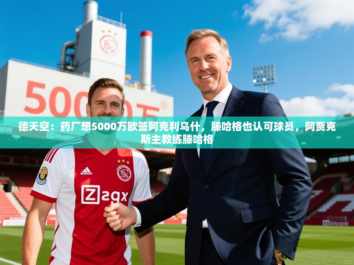 2025乐鱼体育在线德天空：药厂想5000万欧签阿克利乌什，滕哈格也认可球员，阿贾克斯主教练滕哈格  第4张